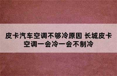 皮卡汽车空调不够冷原因 长城皮卡空调一会冷一会不制冷